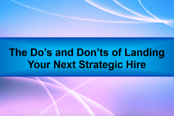 The Do’s and Don’ts of Landing Your Next Strategic Hire