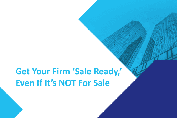 Get Your Firm "Sale Ready," Even if it’s NOT for Sale