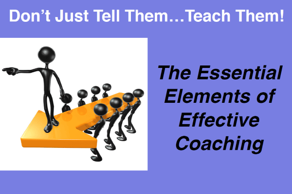 Don’t Just Tell Them…Teach Them! The Essential Elements of Effective Coaching