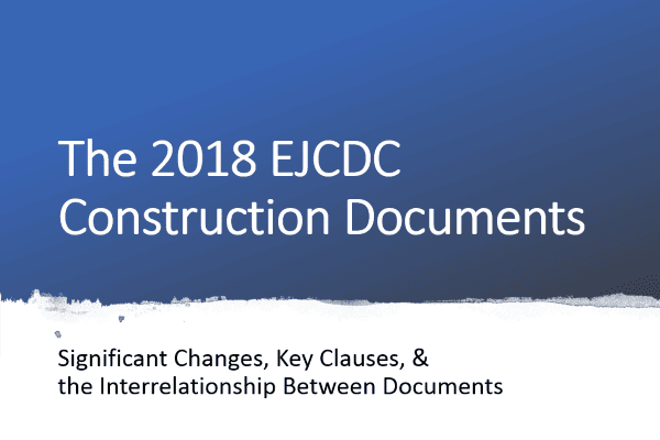 The 2018 EJCDC Construction Series: Significant Changes, Key Clauses, & the Interrelationship Between Documents