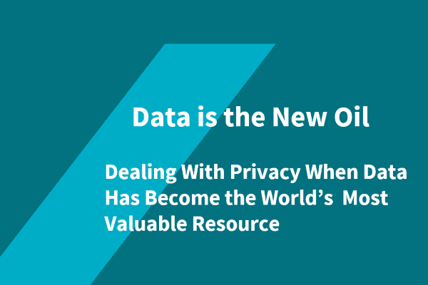 Data is the New Oil – Managing Privacy When Data Has Become the World’s Most Valuable Resource