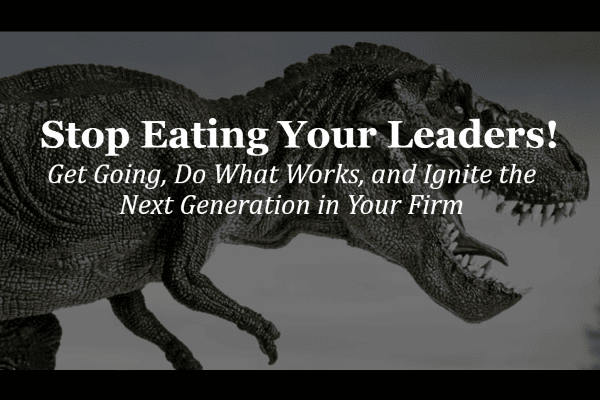 Stop Eating Your Leaders! Get Going, Do What Works, and Ignite the Next Generation in Your Firm