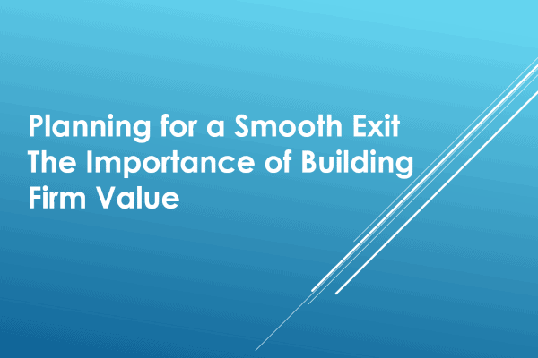 Planning for a smooth exit the importance of building firm value